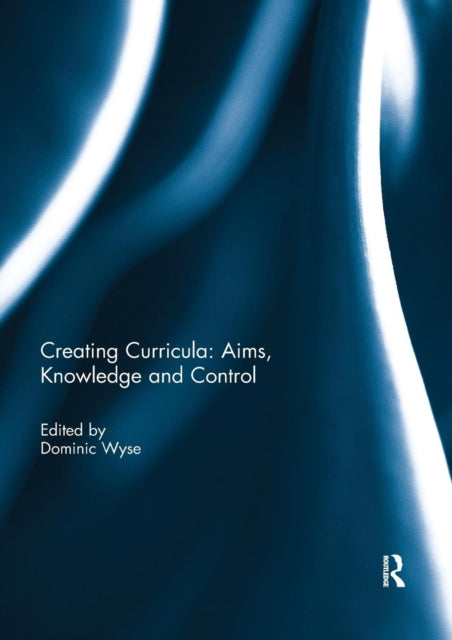 Book cover of: Creating Curricula: Aims, Knowledge and Control. By: Dominic Wyse