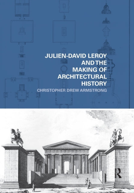 Book cover of: Julien-David Leroy and the Making of Architectural History. By: Christopher Drew Armstrong
