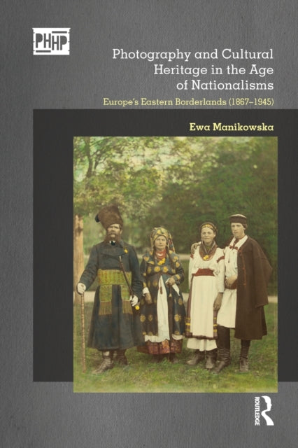 Book cover of: Photography and Cultural Heritage in the Age of Nationalisms. By: Ewa Manikowska
