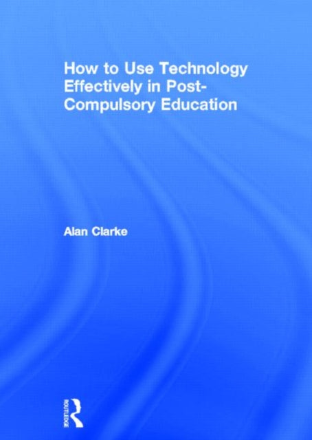 Book cover of: How to Use Technology Effectively in Post-Compulsory Education. By: Alan Clarke