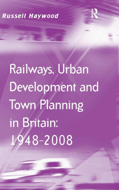 Book cover of: Railways, Urban Development and Town Planning in Britain: 1948–2008. By: Russ Haywood