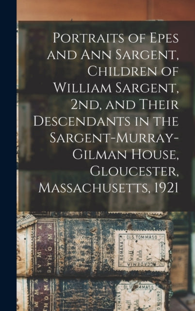 Book cover of: Portraits of Epes and Ann Sargent, Children of William Sargent, 2nd, and Their Descendants in the Sargent-Murray-Gilman House, Gloucester, Massachusetts, 1921. By: Anonymous