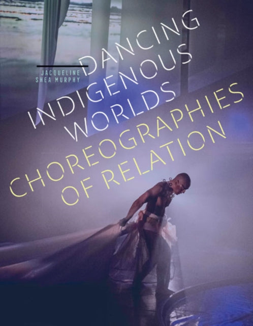 Book cover of: Dancing Indigenous Worlds. By: Jacqueline Shea Murphy