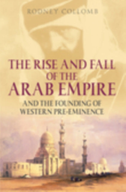 Book cover of: Rise and Fall of the Arab Empire and the Founding of Western Pre-eminence. By: Rodney Collomb