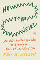 Book cover of: How to Be Weird. By: Eric G. Wilson