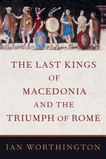 Book cover of: Last Kings of Macedonia and the Triumph of Rome. By: Ian Worthington