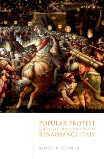 Book cover of: Popular Protest and Ideals of Democracy in Late Renaissance Italy. By: Sam Cohn