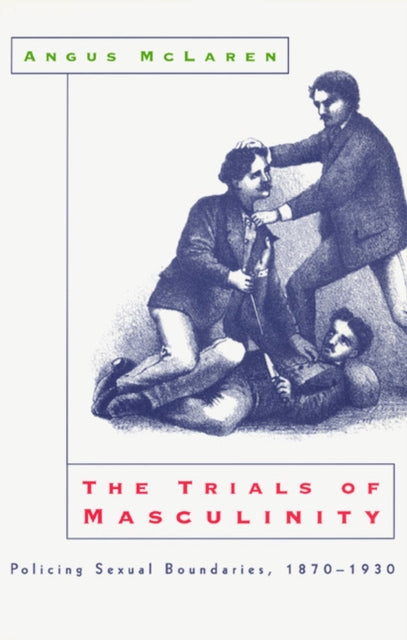 Book cover of: Trials of Masculinity – Policing Sexual Boundaries, 1870–1930. By: Angus McLaren