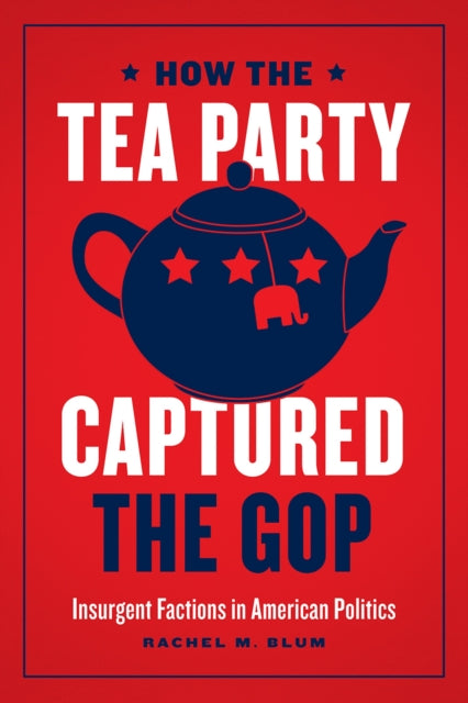 Book cover of: How the Tea Party Captured the GOP – Insurgent Factions in American Politics. By: Rachel Marie Blum