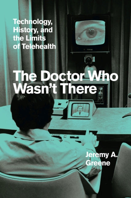 Doctor Who Wasn't There, Technology, History, and the Limits of Telehealth 9780226800899 Jeremy A. Greene