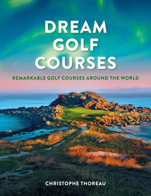 Dream Golf Courses, Remarkable Golf Courses Around the World 9780228104162 Christophe Thoreau