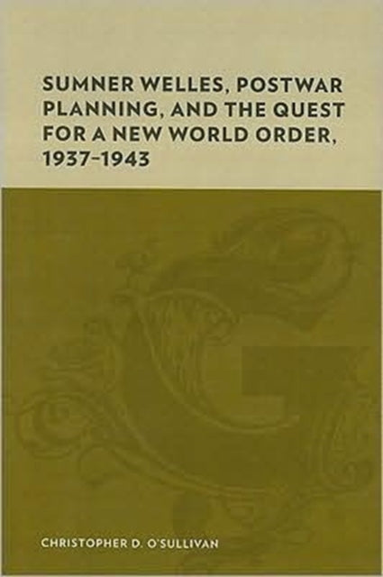 Book cover of: Sumner Welles, Postwar Planning, and the Quest for a New World Order, 1937-1943. By: Christopher D. O'Sullivan