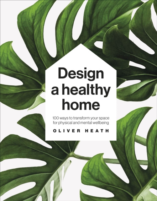 Design A Healthy Home, 100 Ways to Transform Your Space for Physical and Mental Wellbeing 9780241500927 Oliver Heath