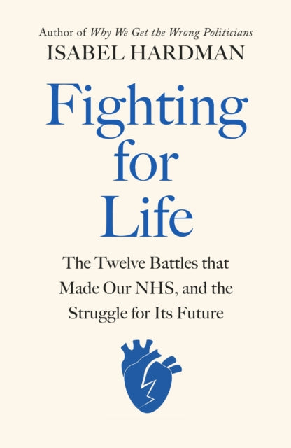 Fighting for Life, The Twelve Battles that Made Our NHS, and the Struggle for Its Future 9780241504345 Isabel Hardman