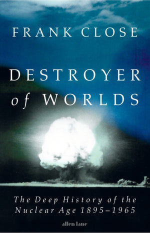 Destroyer of Worlds, The Deep History of the Nuclear Age: 1895-1965