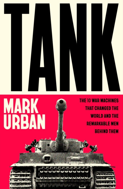 Tank, The 10 War Machines That Changed the World and the Remarkable Men Behind Them 9780241741504 Mark Urban