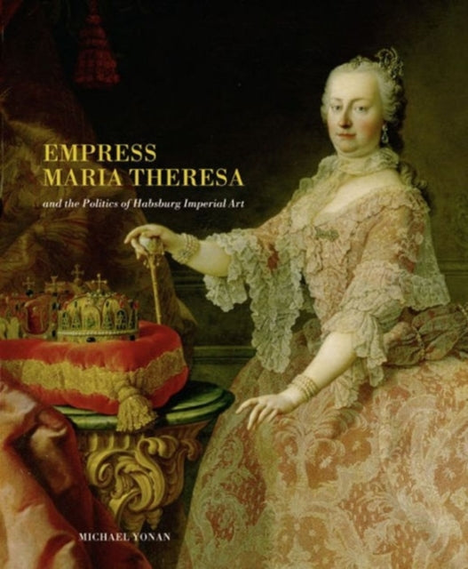 Book cover of: Empress Maria Theresa and the Politics of Habsburg Imperial Art. By: Michael Elia Yonan