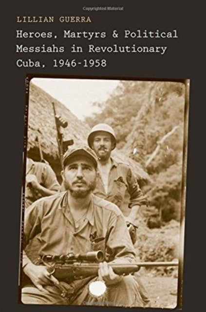 Book cover of: Heroes, Martyrs, and Political Messiahs in Revolutionary Cuba, 1946-1958. By: Lillian Guerra