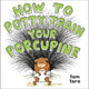 Book cover of: How to Potty Train Your Porcupine. By: Tom Toro