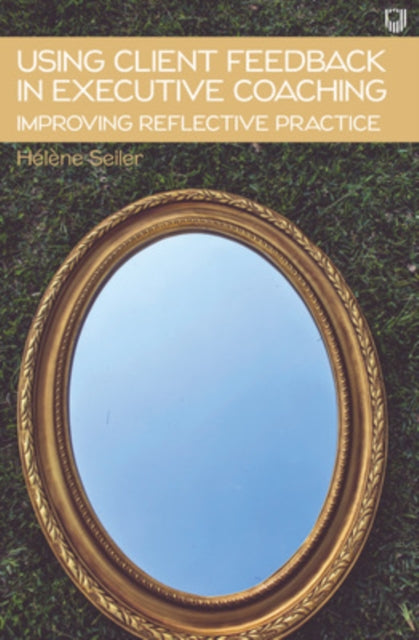 Book cover of: Using Client Feedback in Executive Coaching Improving Reflective Practice. By: Helene Seiler