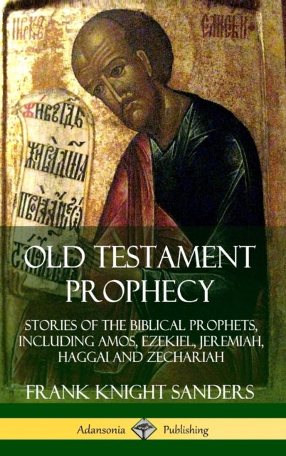 Book cover of: Old Testament Prophecy: Stories of the Biblical Prophets, including Amos, Ezekiel, Jeremiah, Haggai and Zechariah (Hardcover). By: Frank Knight Sanders