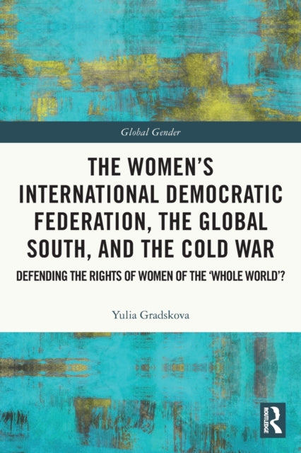 Book cover of: Women’s International Democratic Federation, the Global South and the Cold War. By: IUliia Gradskova