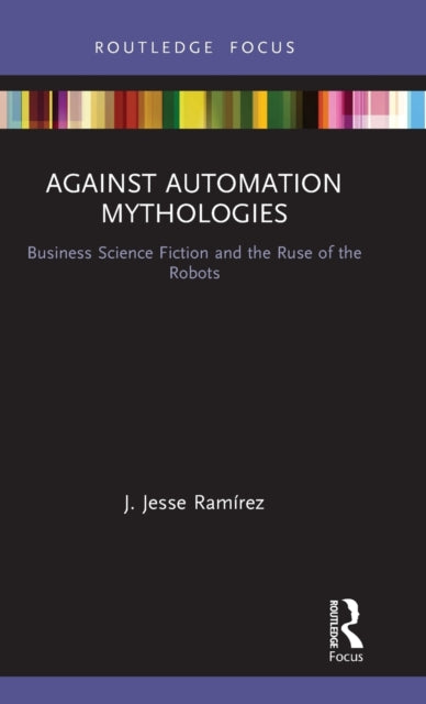 Book cover of: Against Automation Mythologies. By: J. Jesse Ramirez