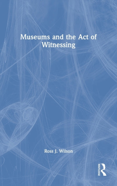 Book cover of: Museums and the Act of Witnessing. By: Ross J. Wilson