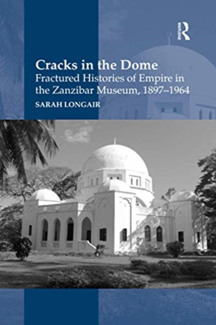 Book cover of: Cracks in the Dome: Fractured Histories of Empire in the Zanzibar Museum, 1897-1964. By: Sarah Longair