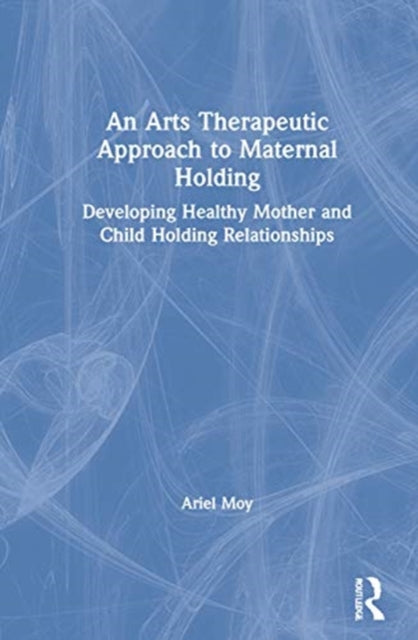 Book cover of: Arts Therapeutic Approach to Maternal Holding. By: Ariel Moy