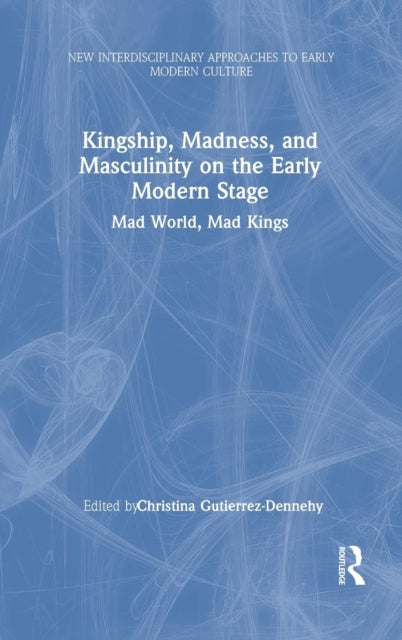 Book cover of: Kingship, Madness, and Masculinity on the Early Modern Stage. By: Christina Gutierrez-Dennehy