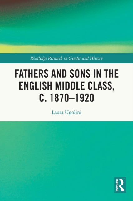 Book cover of: Fathers and Sons in the English Middle Class, c. 1870–1920. By: Laura Ugolini
