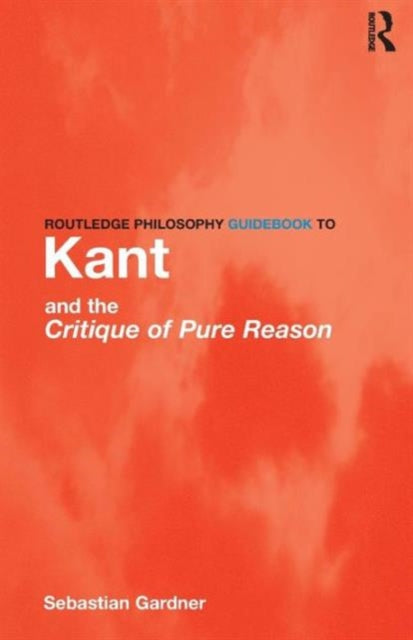 Book cover of: Routledge Philosophy GuideBook to Kant and the Critique of Pure Reason. By: Sebastian Gardner