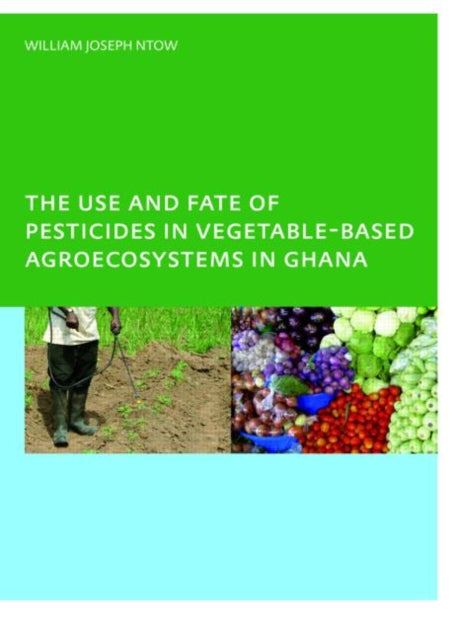 Book cover of: Use and Fate of Pesticides in Vegetable-Based Agro-Ecosystems in Ghana. By: William Joseph Ntow