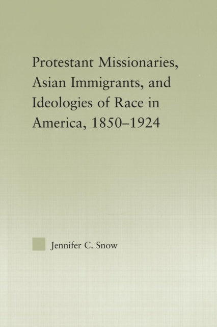 Book cover of: Protestant Missionaries, Asian Immigrants, and Ideologies of Race in America, 1850–1924. By: Jennifer Snow