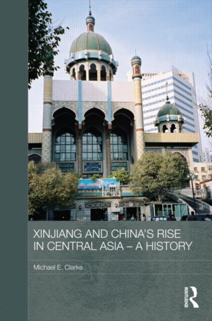 Book cover of: Xinjiang and China's Rise in Central Asia - A History. By: Michael E. Clarke