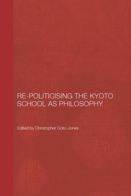 Book cover of: Re-Politicising the Kyoto School as Philosophy. By: Christopher Goto-Jones