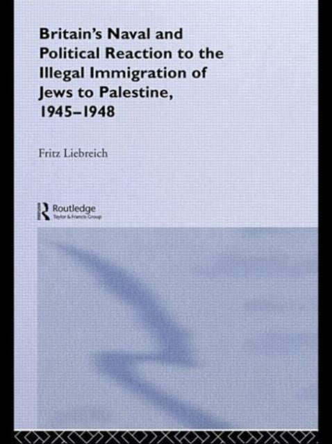 Book cover of: Britain's Naval and Political Reaction to the Illegal Immigration of Jews to Palestine, 1945-1949. By: Freddy Liebreich