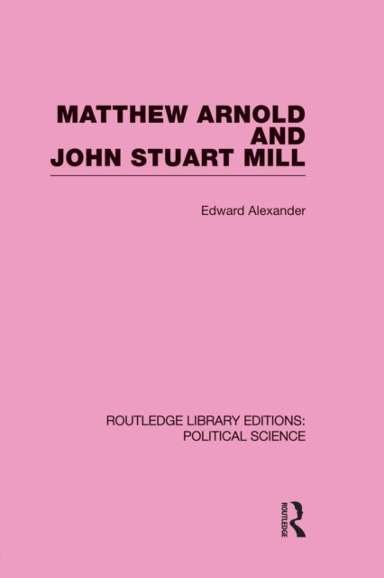 Book cover of: Matthew Arnold and John Stuart Mill (Routledge Library Editions: Political Science Volume 15). By: Alexander, Edward