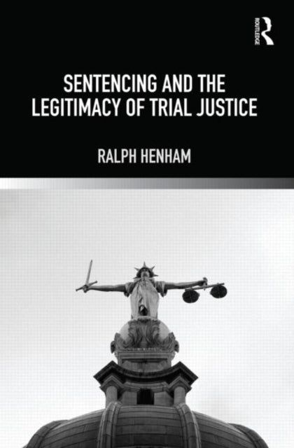 Book cover of: Sentencing and the Legitimacy of Trial Justice. By: Ralph J. Henham