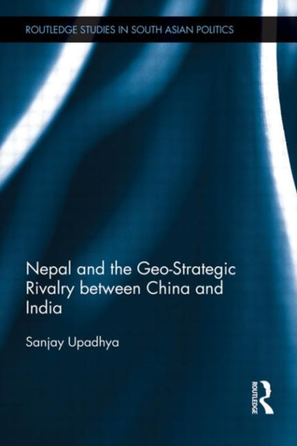Book cover of: Nepal and the Geo-Strategic Rivalry between China and India. By: Sanjay Upadhya