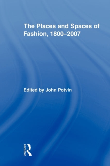 Book cover of: Places and Spaces of Fashion, 1800-2007. By: John Potvin