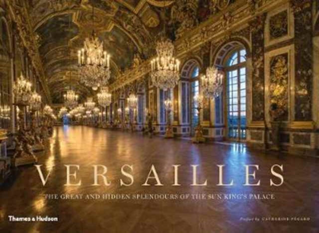 Versailles, The Great and Hidden Splendours of the Sun King's Palace 9780500519868 Catherine Pégard