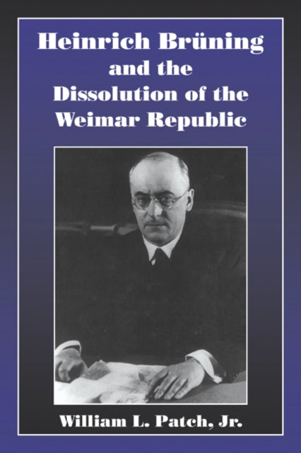 Book cover of: Heinrich Bruning and the Dissolution of the Weimar Republic. By: Jr, William L. Patch