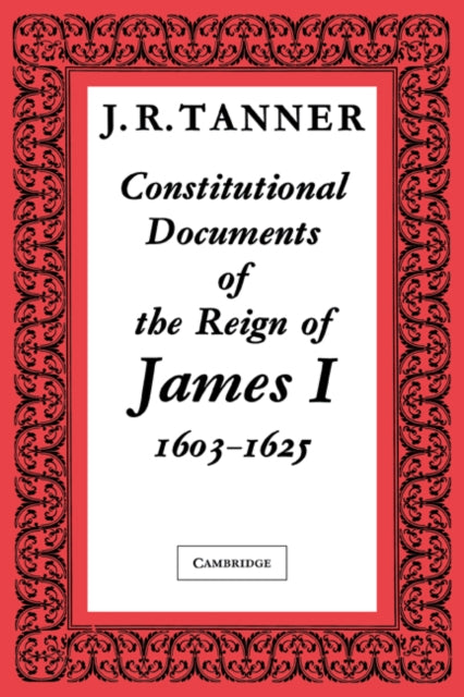 Book cover of: Constitutional Documents of the Reign of James I A.D. 1603–1625. By: J. R. Tanner
