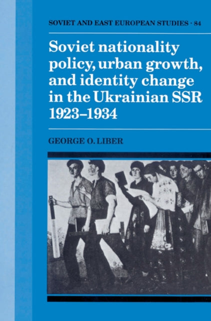 Book cover of: Soviet Nationality Policy, Urban Growth, and Identity Change in the Ukrainian SSR 1923–1934. By: George O. Liber