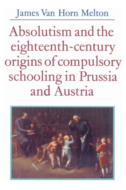 Book cover of: Absolutism and the Eighteenth-Century Origins of Compulsory Schooling in Prussia and Austria. By: James van Horn Melton