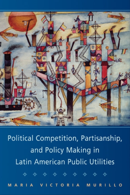 Book cover of: Political Competition, Partisanship, and Policy Making in Latin American Public Utilities. By: Maria Victoria Murillo