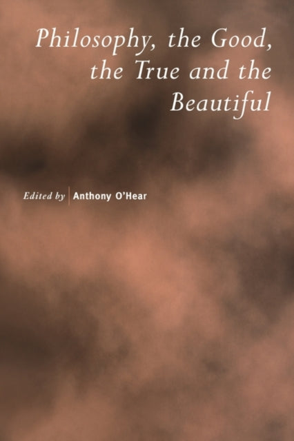 Book cover of: Philosophy, the Good, the True and the Beautiful. By: Anthony O'Hear