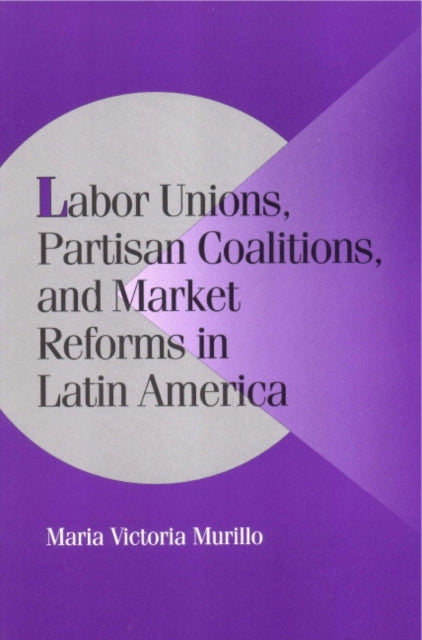Book cover of: Labor Unions, Partisan Coalitions, and Market Reforms in Latin America. By: Maria Victoria Murillo